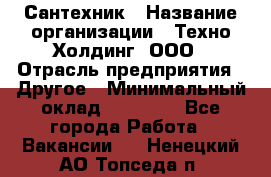 Сантехник › Название организации ­ Техно-Холдинг, ООО › Отрасль предприятия ­ Другое › Минимальный оклад ­ 40 000 - Все города Работа » Вакансии   . Ненецкий АО,Топседа п.